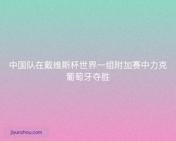 中国队在戴维斯杯世界一组附加赛中力克葡萄牙夺胜