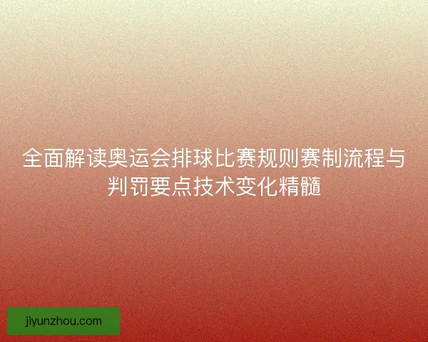 全面解读奥运会排球比赛规则赛制流程与判罚要点技术变化精髓