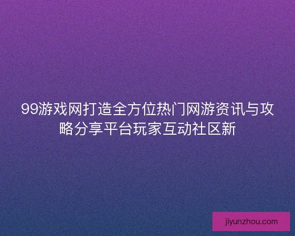 99游戏网打造全方位热门网游资讯与攻略分享平台玩家互动社区新