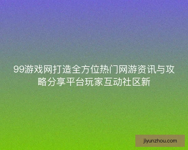 99游戏网打造全方位热门网游资讯与攻略分享平台玩家互动社区新